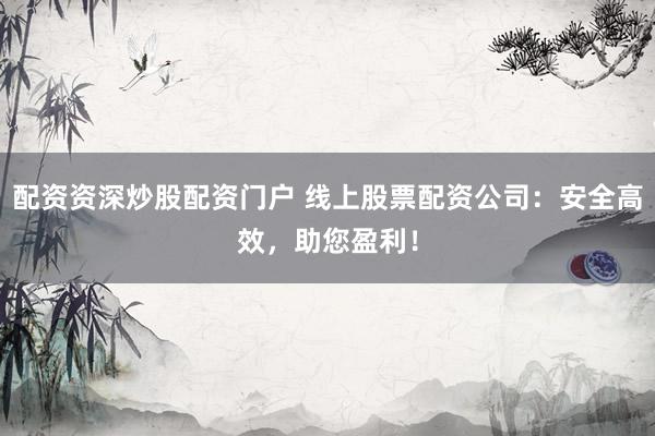 配资资深炒股配资门户 线上股票配资公司：安全高效，助您盈利！