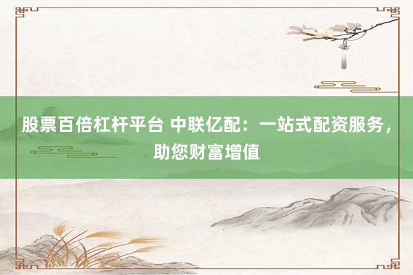 股票百倍杠杆平台 中联亿配：一站式配资服务，助您财富增值