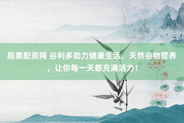 股票配资网 谷利多助力健康生活，天然谷物营养，让你每一天都充满活力！