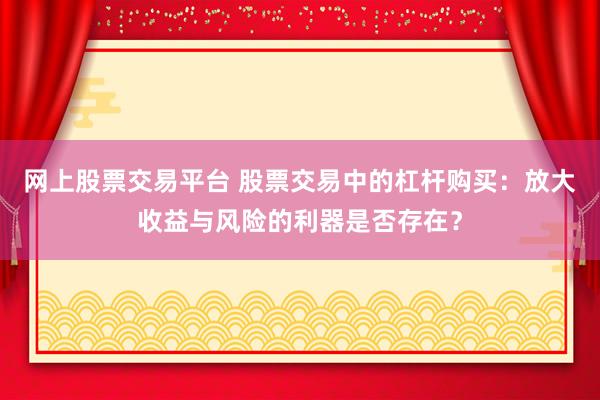 网上股票交易平台 股票交易中的杠杆购买：放大收益与风险的利器是否存在？