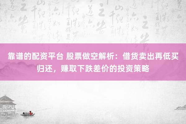 靠谱的配资平台 股票做空解析：借货卖出再低买归还，赚取下跌差价的投资策略