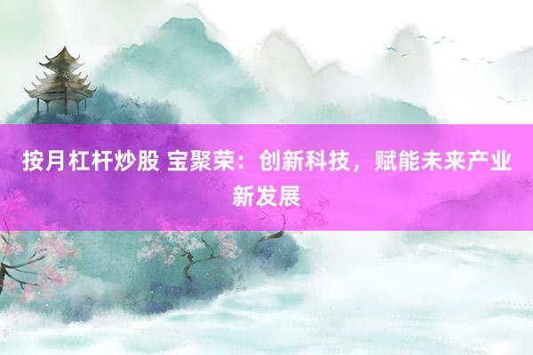 按月杠杆炒股 宝聚荣：创新科技，赋能未来产业新发展