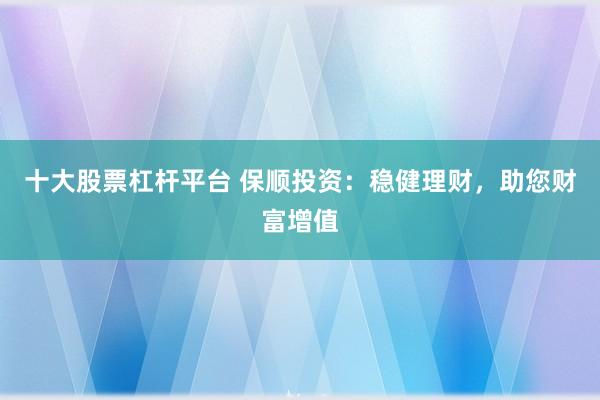 十大股票杠杆平台 保顺投资：稳健理财，助您财富增值