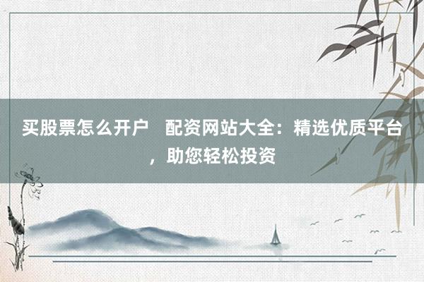 买股票怎么开户   配资网站大全：精选优质平台，助您轻松投资