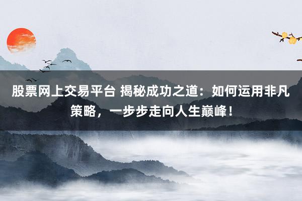 股票网上交易平台 揭秘成功之道：如何运用非凡策略，一步步走向人生巅峰！