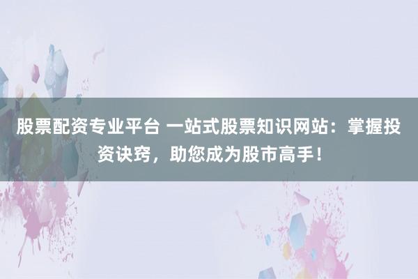 股票配资专业平台 一站式股票知识网站：掌握投资诀窍，助您成为股市高手！
