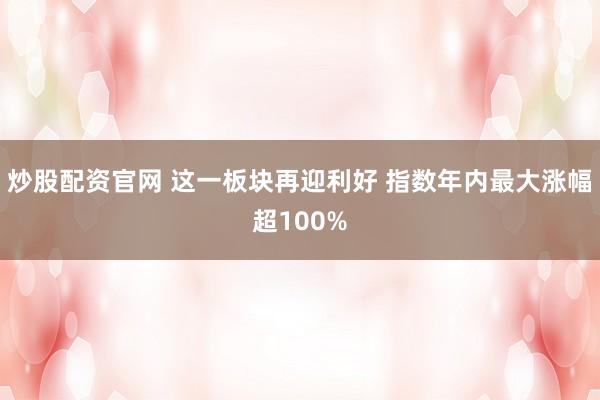 炒股配资官网 这一板块再迎利好 指数年内最大涨幅超100%