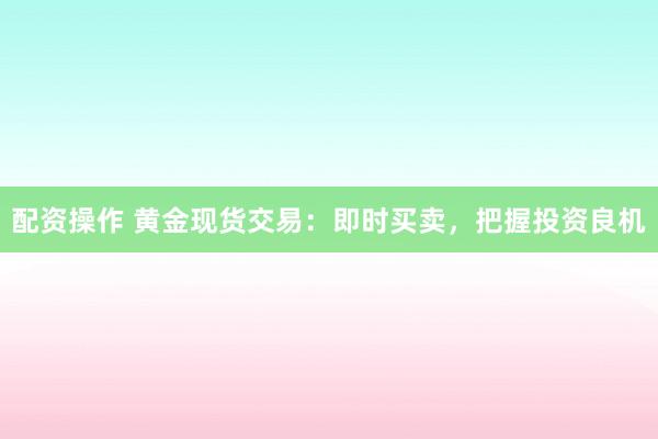 配资操作 黄金现货交易：即时买卖，把握投资良机