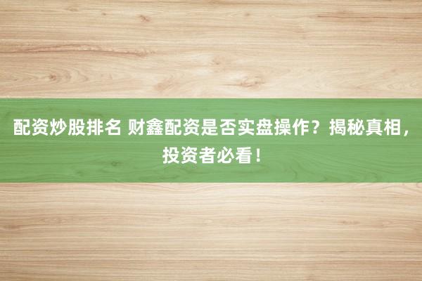 配资炒股排名 财鑫配资是否实盘操作？揭秘真相，投资者必看！