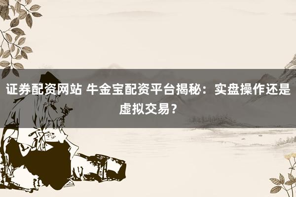 证券配资网站 牛金宝配资平台揭秘：实盘操作还是虚拟交易？