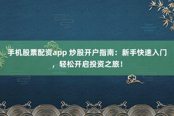 手机股票配资app 炒股开户指南：新手快速入门，轻松开启投资之旅！