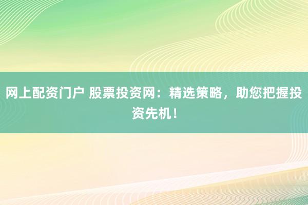 网上配资门户 股票投资网：精选策略，助您把握投资先机！
