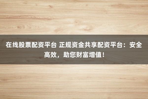 在线股票配资平台 正规资金共享配资平台：安全高效，助您财富增值！