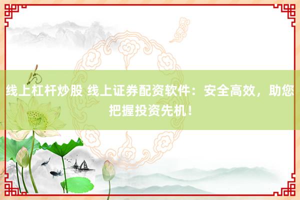线上杠杆炒股 线上证券配资软件：安全高效，助您把握投资先机！