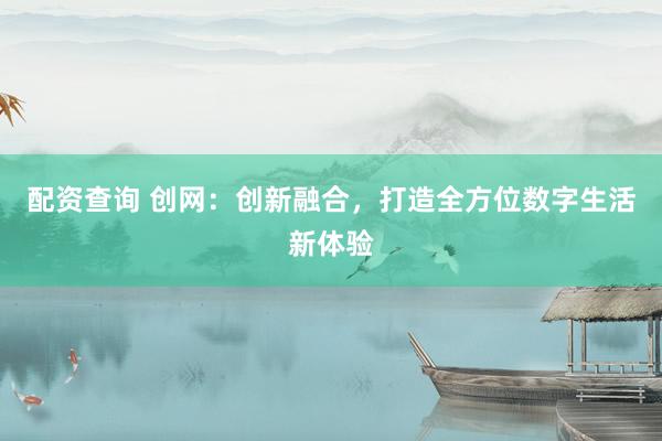 配资查询 创网：创新融合，打造全方位数字生活新体验