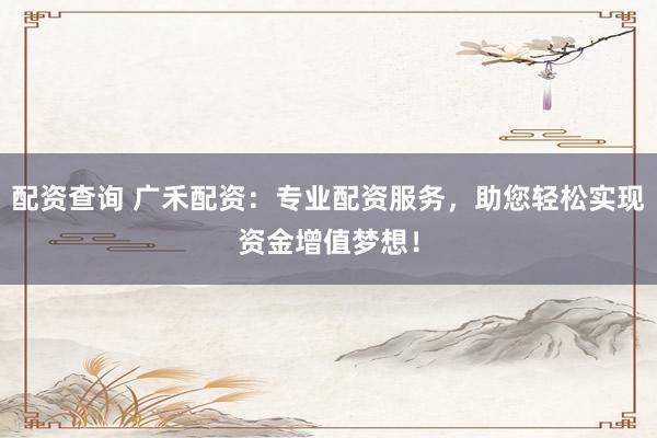 配资查询 广禾配资：专业配资服务，助您轻松实现资金增值梦想！