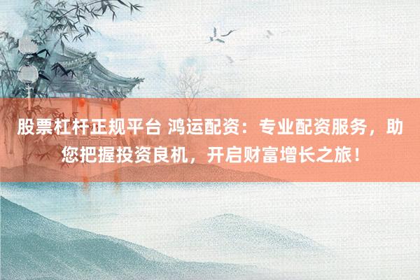 股票杠杆正规平台 鸿运配资：专业配资服务，助您把握投资良机，开启财富增长之旅！