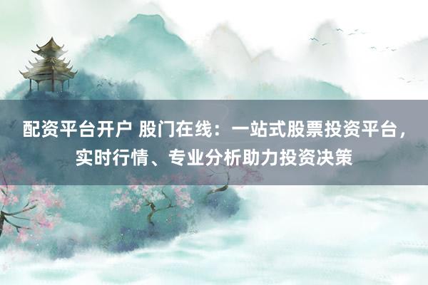 配资平台开户 股门在线：一站式股票投资平台，实时行情、专业分析助力投资决策