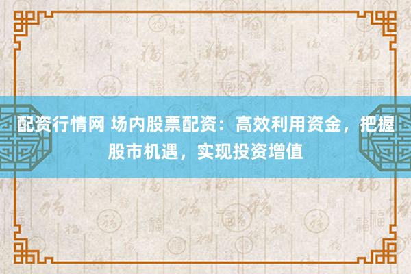 配资行情网 场内股票配资：高效利用资金，把握股市机遇，实现投资增值