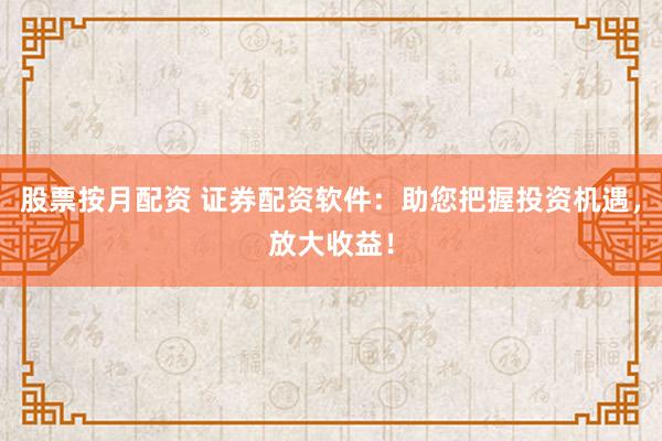 股票按月配资 证券配资软件：助您把握投资机遇，放大收益！