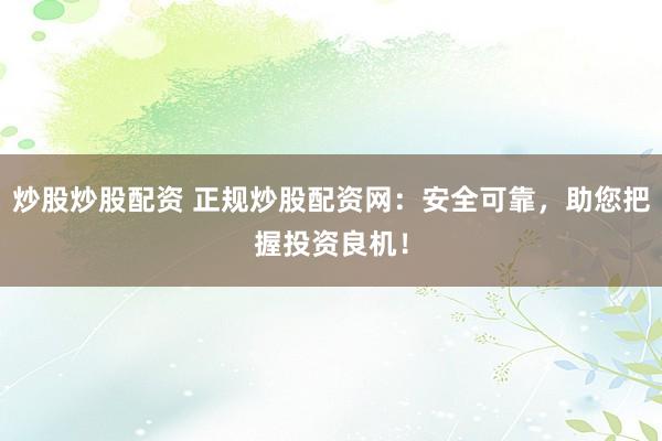 炒股炒股配资 正规炒股配资网：安全可靠，助您把握投资良机！