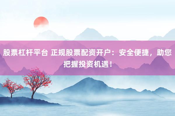股票杠杆平台 正规股票配资开户：安全便捷，助您把握投资机遇！
