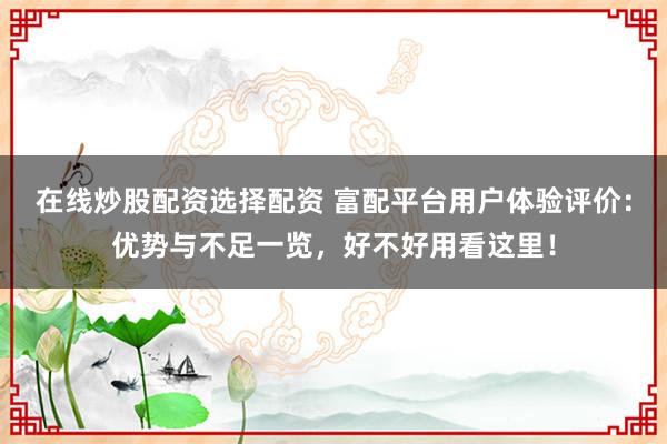 在线炒股配资选择配资 富配平台用户体验评价：优势与不足一览，好不好用看这里！