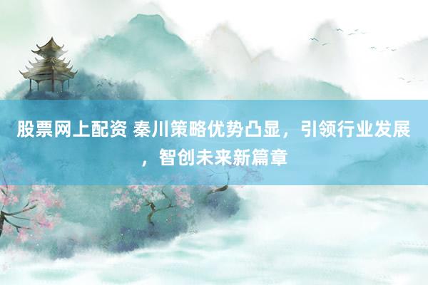 股票网上配资 秦川策略优势凸显，引领行业发展，智创未来新篇章
