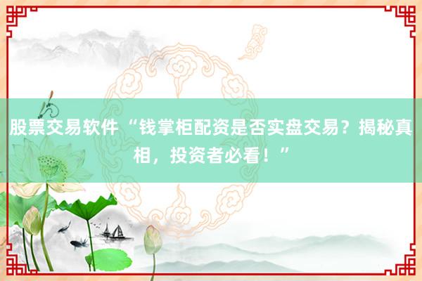 股票交易软件 “钱掌柜配资是否实盘交易？揭秘真相，投资者必看！”