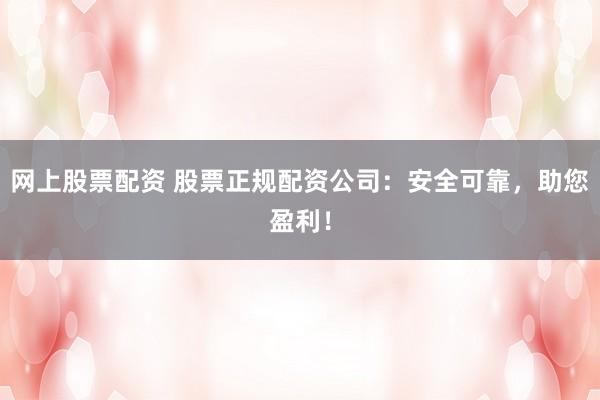 网上股票配资 股票正规配资公司：安全可靠，助您盈利！