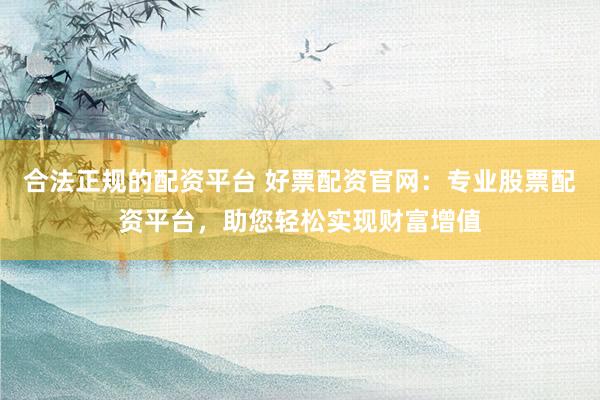 合法正规的配资平台 好票配资官网：专业股票配资平台，助您轻松实现财富增值