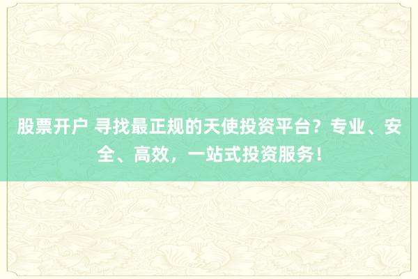 股票开户 寻找最正规的天使投资平台？专业、安全、高效，一站式投资服务！