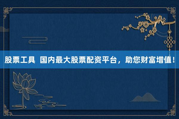 股票工具  国内最大股票配资平台，助您财富增值！