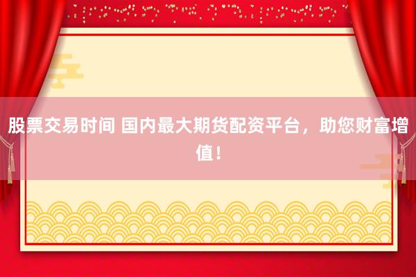 股票交易时间 国内最大期货配资平台，助您财富增值！