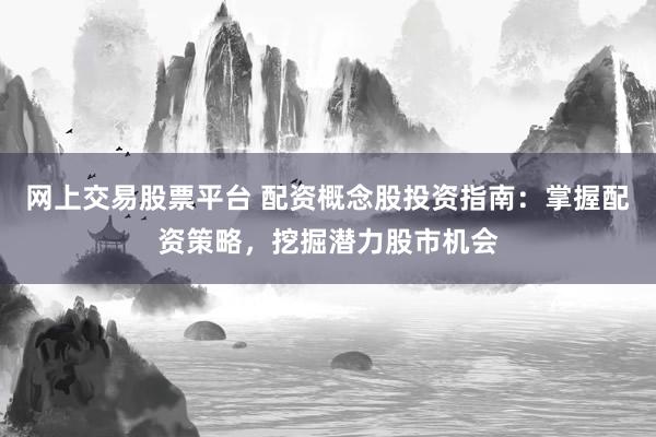 网上交易股票平台 配资概念股投资指南：掌握配资策略，挖掘潜力股市机会