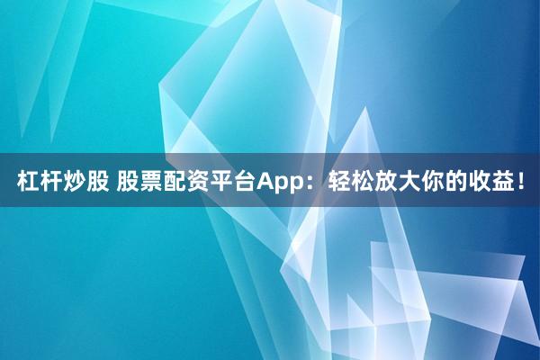 杠杆炒股 股票配资平台App：轻松放大你的收益！