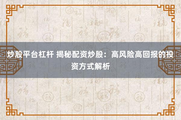 炒股平台杠杆 揭秘配资炒股：高风险高回报的投资方式解析