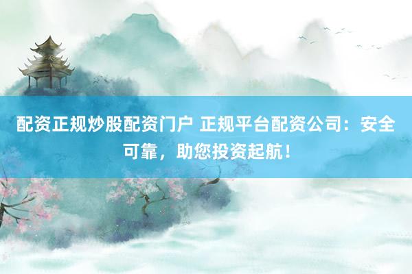 配资正规炒股配资门户 正规平台配资公司：安全可靠，助您投资起航！