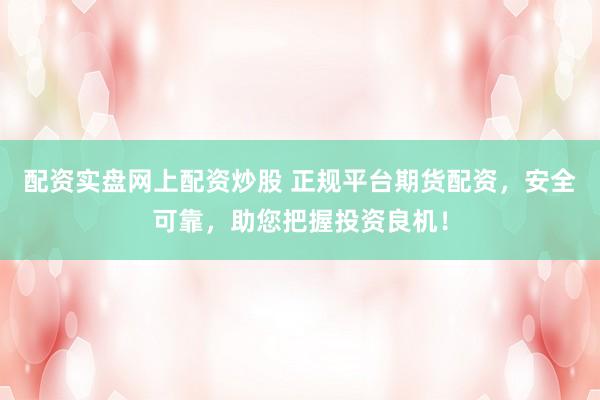 配资实盘网上配资炒股 正规平台期货配资，安全可靠，助您把握投资良机！