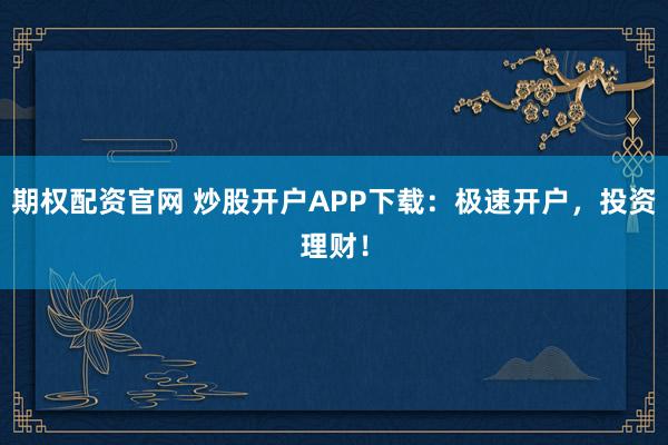 期权配资官网 炒股开户APP下载：极速开户，投资理财！