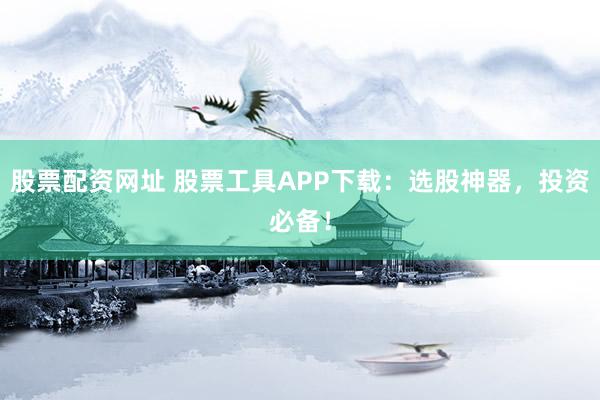 股票配资网址 股票工具APP下载：选股神器，投资必备！