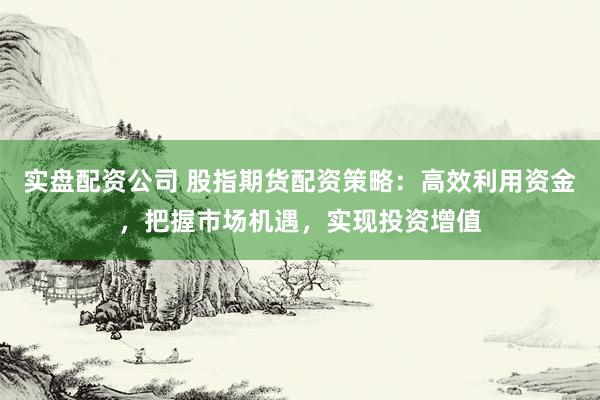 实盘配资公司 股指期货配资策略：高效利用资金，把握市场机遇，实现投资增值