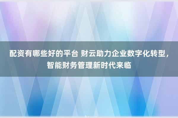配资有哪些好的平台 财云助力企业数字化转型，智能财务管理新时代来临