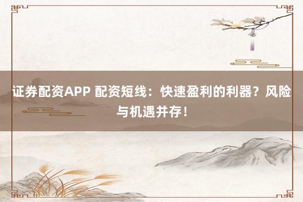 证券配资APP 配资短线：快速盈利的利器？风险与机遇并存！