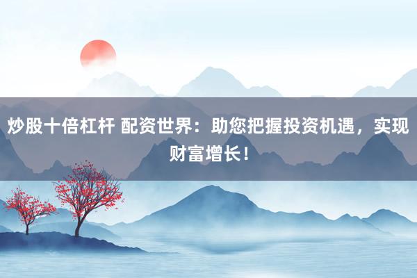 炒股十倍杠杆 配资世界：助您把握投资机遇，实现财富增长！