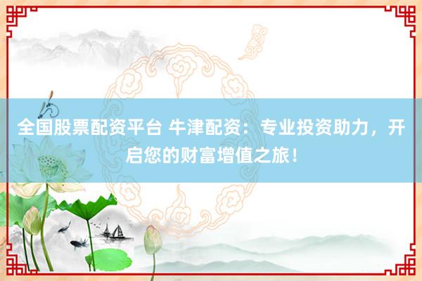 全国股票配资平台 牛津配资：专业投资助力，开启您的财富增值之旅！