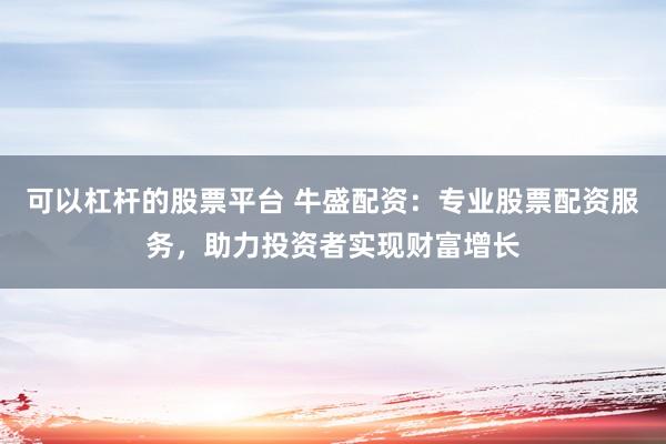 可以杠杆的股票平台 牛盛配资：专业股票配资服务，助力投资者实现财富增长