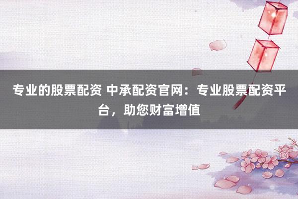 专业的股票配资 中承配资官网：专业股票配资平台，助您财富增值