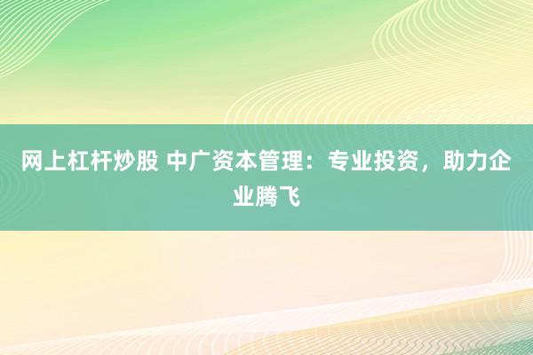 网上杠杆炒股 中广资本管理：专业投资，助力企业腾飞