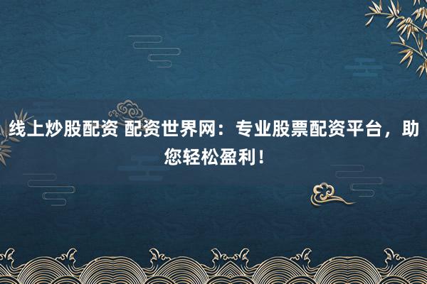 线上炒股配资 配资世界网：专业股票配资平台，助您轻松盈利！